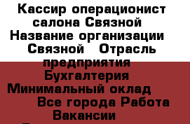 Кассир-операционист салона Связной › Название организации ­ Связной › Отрасль предприятия ­ Бухгалтерия › Минимальный оклад ­ 35 000 - Все города Работа » Вакансии   . Башкортостан респ.,Мечетлинский р-н